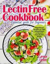 Title: The Lectin Free Cookbook: Essential Guide for Beginners. Plant-Based Recipes to Fight Inflammation & Restore Your Healthy Weight, Author: Emma Green