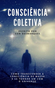 Title: Consciência Coletiva: Como Transcender a Consciência de Massa e Se Tornar Um com o Universo, Author: Dan Desmarques