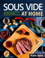 Title: Sous Vide at Home: Essential Sous Vide Cookbook With Over 50 Recipes For Cooking Under Pressure, Author: Adele Baker