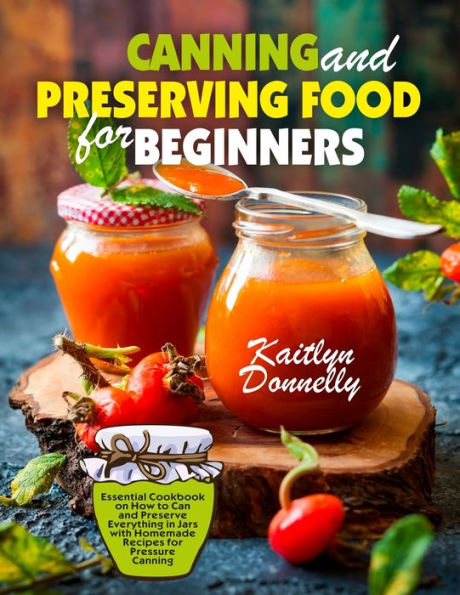 Canning and Preserving Food for Beginners: Essential Cookbook on How to Can and Preserve Everything in Jars with Homemade Recipes for Pressure Canning