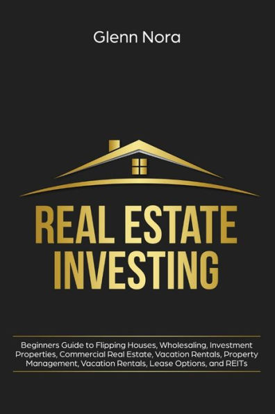Real Estate Investing: Beginners Guide to Flipping Houses, Wholesaling, Investment Properties, Commercial Estate, Vacation Rentals, Property Management, Lease Options, and REITs