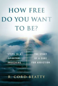 Title: How Free Do You Want To Be?: The Story Of A Cure For Addiction, Author: Robert Cord Beatty