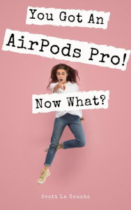 Title: You Got An AirPods Pro! Now What?: A Ridiculously Simple Guide to Using Apple's Wireless Headphones, Author: Scott La Counte