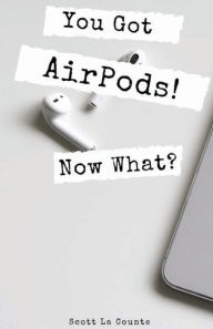 Title: You Got AirPods! Now What?: A Ridiculously Simple Guide to Using AirPods and AirPods Pro, Author: Scott La Counte