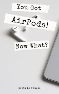 Title: You Got AirPods! Now What?: A Ridiculously Simple Guide to Using AirPods and AirPods Pro, Author: Scott La Counte