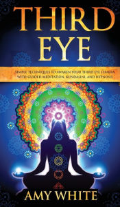 Title: Third Eye: Simple Techniques to Awaken Your Third Eye Chakra With Guided Meditation, Kundalini, and Hypnosis (psychic abilities, spiritual enlightenment), Author: Amy White