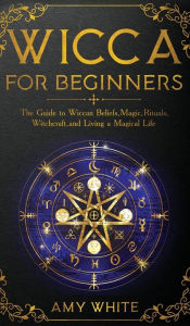 Title: Wicca For Beginners: The Guide to Wiccan Beliefs, Magic, Rituals, Witchcraft, and Living a Magical Life, Author: Amy White