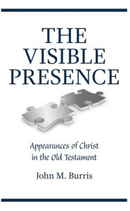 Title: The Visible Presence: Appearances of Christ in the Old Testament, Author: John M Burris