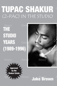 Title: TUPAC SHAKUR (2PAC) In the STUDIO: The Studio Years (1989-1996), Author: Jake Brown