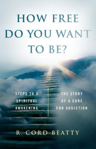 Title: How Free Do You Want To Be?:: The Story Of A Cure For Addiction/Steps To A Spiritual Awakening, Author: Robert Cord Beatty