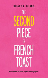 Title: The Second Piece of French Toast: If marriage was my dream, why was I numbing myself?, Author: Hilary Arnow Burns