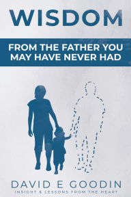 Title: Wisdom: From The Father You May Have Never Had, Author: David E Goodin