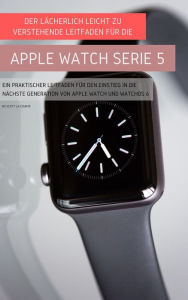 Title: Der Lächerlich Leicht Zu Verstehende Leitfaden Für Die Apple Watch Serie 5: Ein Praktischer Leitfaden Für Den Einstieg In Die Nächste Generation Von Apple Watch Und Watchos 6, Author: Scott La Counte