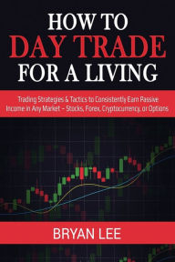 Title: How to Day Trade for a Living: Trading Strategies & Tactics to Consistently Earn Passive Income in Any Market - Stocks, Forex, Cryptocurrency, or Options, Author: Bryan Lee