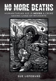 Title: No More Deaths: Humanitarian Aid is Never a Crime, Saving Lives of Migrants, Author: Sue Lefebvre