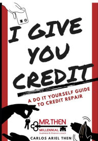 Title: I GIVE YOU CREDIT: A DO IT YOURSELF GUIDE TO CREDIT REPAIR, Author: Carlos Ariel Then