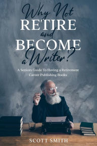 Title: Why Not Retire and Become a Writer?: A Seniors Guide to Having a Retirement Career Publishing Books, Author: Scott Smith