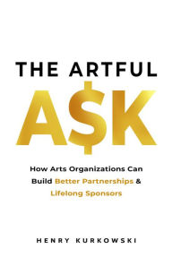 Title: The Artful Ask: How arts organizations can build better partnerships & lifelong sponsors, Author: Henry Kurkowski