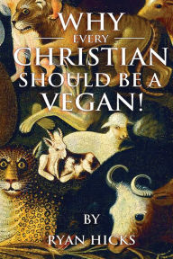 Title: Why Every Christian Should Be A Vegan, Author: Ryan Hicks