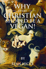 Title: Why Every Christian Should Be A Vegan, Author: Ryan Hicks