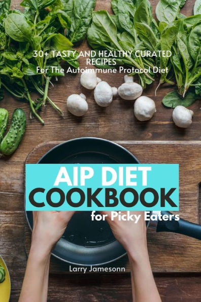 AIP Diet Cookbook For Picky Eaters: 30+ Tasty and Healthy Curated Recipes The Autoimmune Protocol