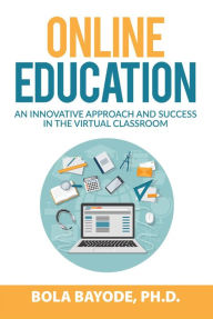 Title: Online Education: An Innovative Approach and Success in the Virtual Classroom, Author: Bayode Ph.D Bola