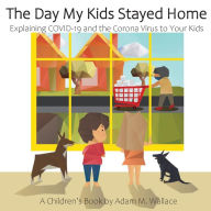 Title: The Day My Kids Stayed Home: Explaining COVID-19 and the Corona Virus to Your Kids, Author: Adam M Wallace