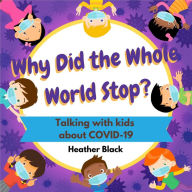 Title: Why Did the Whole World Stop?: Talking With Kids About COVID-19, Author: Heather Black