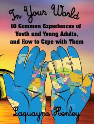 Title: In Your World: 10 Common Experiences of Youth and Young Adults, and How to Cope with Them, Author: Laquayna Henley