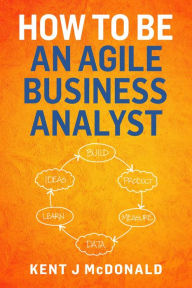 Title: How To Be An Agile Business Analyst, Author: Kent J McDonald