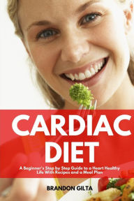 Title: Cardiac Diet: A Beginner's Step-by-Step Guide to a Heart-Healthy Life with Recipes and a Meal Plan, Author: Brandon Gilta