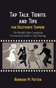 Title: Tap Talk, Tidbits, and Tips for Dilettante Tappers: The World's Only Completely Nonessential Guide to Tap Dancing, Author: Bernard M. Patten