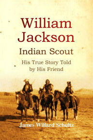 Title: William Jackson, Indian Scout: His True Story Told by His Friend, Author: James Willard Schultz