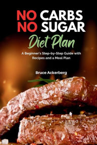 Title: No Carbs No Sugar Diet Plan: A Beginner's Step-by-Step Guide with Recipes and a Meal Plan, Author: Bruce Ackerberg