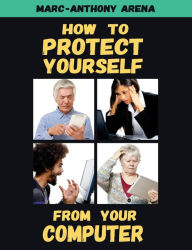 Title: How to Protect Yourself from Your Computer, Author: Marc-Anthony C Arena