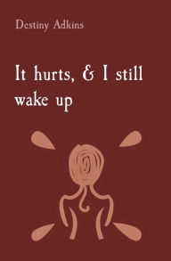 Title: It hurts, & I still wake up, Author: Destiny Michelle Adkins