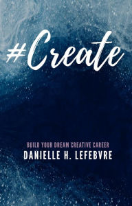 Title: #Create: Build Your Dream Creative Career, Author: Danielle H. Lefebvre