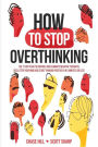 How to Stop Overthinking: The 7-Step Plan to Control and Eliminate Negative Thoughts, Declutter Your Mind and Start Thinking Positively in 5 Minutes or Less