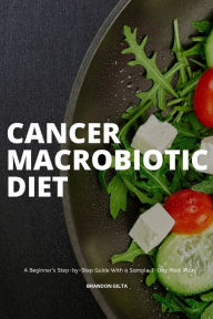 Title: Cancer Macrobiotic Diet: A Beginner's Step-by-Step Guide With a Sample 7-Day Meal Plan, Author: Brandon Gilta