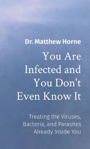 Title: You Are Infected and You Don't Even Know It: The Viruses, Bacteria, and Parasites Already Inside You, Author: Matthew Horne
