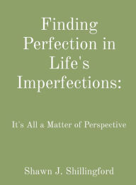 Title: Finding Perfection in Life's Imperfections: It's All a Matter of Perspective, Author: Shawn Shillingford