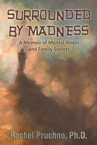 Title: Surrounded By Madness: A Memoir of Mental Illness and Family Secrets, Author: Rachel Pruchno