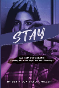 Title: Stay : Sacred Suffering: Fighting the Good Fight For Your Marriage, Author: Betty J Lok