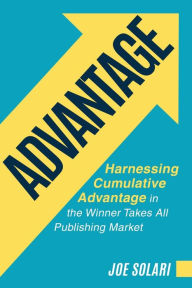 Title: Advantage: Harnessing Cumulative Advantage in the Winner Takes All Publishing Market, Author: Joe Solari