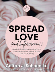Spread Love (and Buttercream!): Recipes and Reflections Where Love is the First Ingredient and a Sweeter World is Ours for the Baking