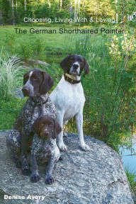 Title: Choosing, Living With & Loving The German Shorthaired Pointer, Author: Denise Avery