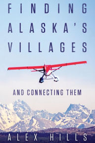 Title: Finding Alaska's Villages: And Connecting Them, Author: Alex Hills