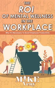 Title: The ROI of Mental Wellness in the Workplace: Why It's Necessary to Boost Employee Productivity, Author: Mike Veny
