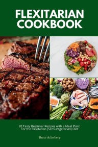 Title: Flexitarian Cookbook: 20 Tasty Beginner Recipes with a Meal Plan: For the Flexitarian (Semi-Vegetarian) Diet, Author: Bruce Ackerberg