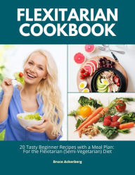 Title: Flexitarian Cookbook: 20 Tasty Beginner Recipes with a Meal Plan: For the Flexitarian (Semi-Vegetarian) Diet, Author: Bruce Ackerberg